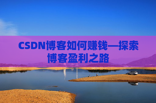 CSDN博客如何赚钱—探索博客盈利之路